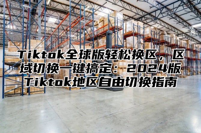 Tiktok全球版轻松换区，区域切换一键搞定：2024版Tiktok地区自由切换指南