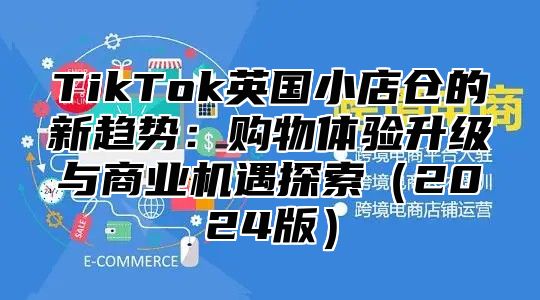 TikTok英国小店仓的新趋势：购物体验升级与商业机遇探索（2024版）