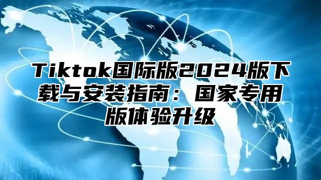 Tiktok国际版2024版下载与安装指南：国家专用版体验升级