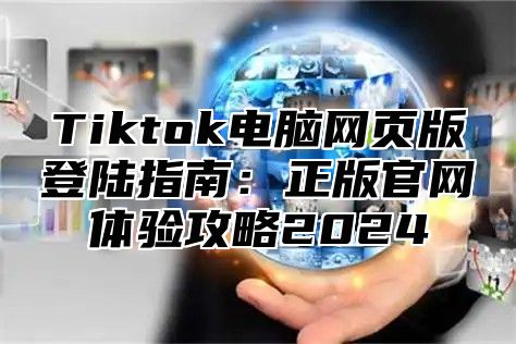 Tiktok电脑网页版登陆指南：正版官网体验攻略2024