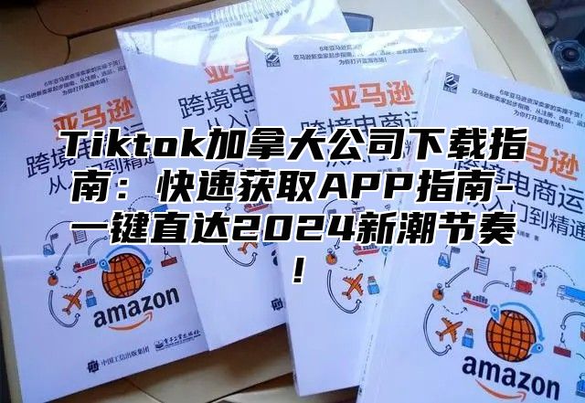 Tiktok加拿大公司下载指南：快速获取APP指南-一键直达2024新潮节奏！