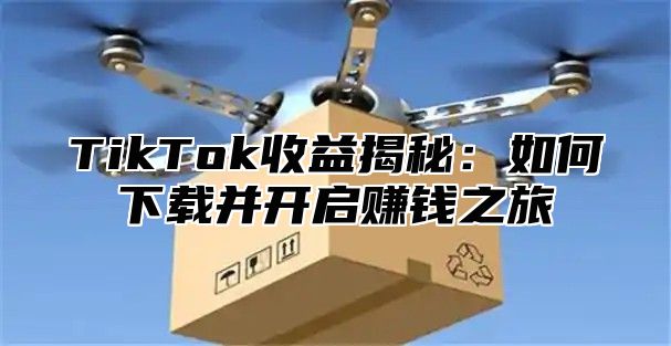 TikTok收益揭秘：如何下载并开启赚钱之旅