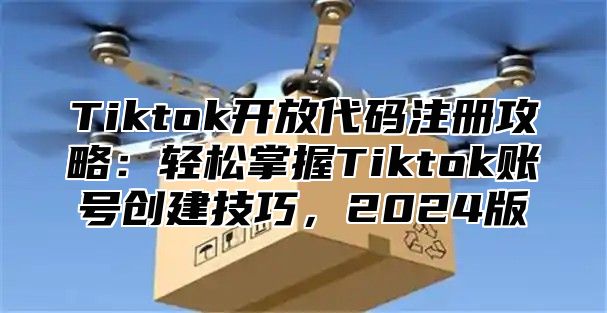 Tiktok开放代码注册攻略：轻松掌握Tiktok账号创建技巧，2024版