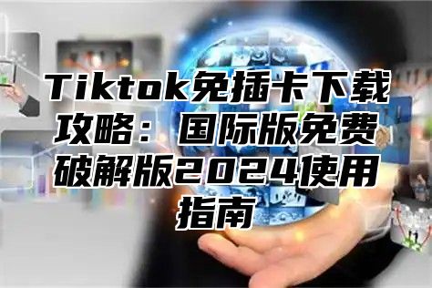 Tiktok免插卡下载攻略：国际版免费破解版2024使用指南