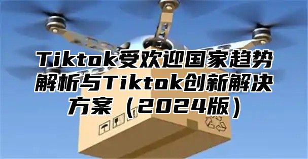 Tiktok受欢迎国家趋势解析与Tiktok创新解决方案（2024版）