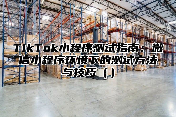 TikTok小程序测试指南：微信小程序环境下的测试方法与技巧（）