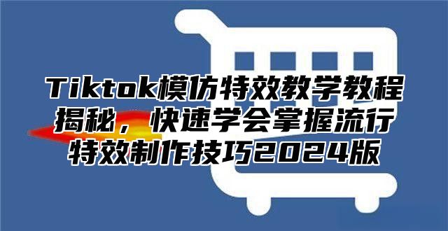 Tiktok模仿特效教学教程揭秘，快速学会掌握流行特效制作技巧2024版