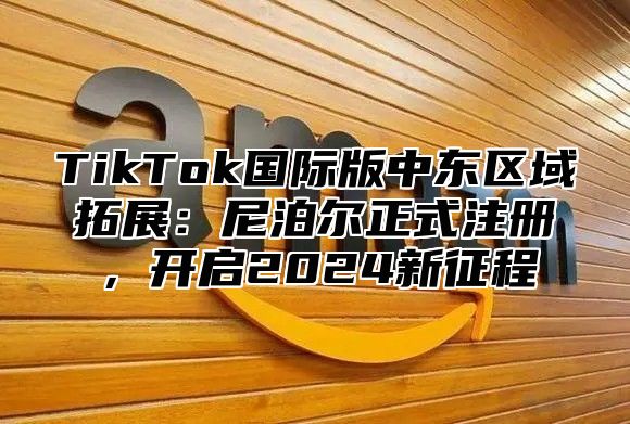 TikTok国际版中东区域拓展：尼泊尔正式注册，开启2024新征程