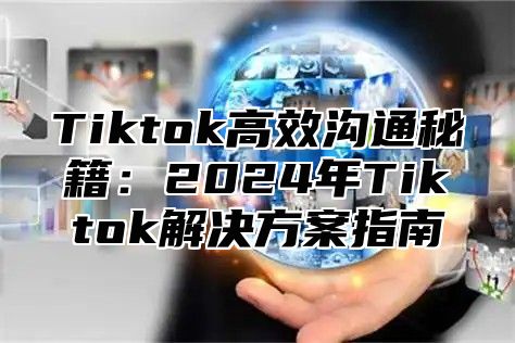 Tiktok高效沟通秘籍：2024年Tiktok解决方案指南