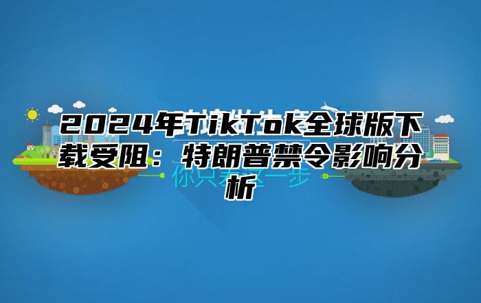 2024年TikTok全球版下载受阻：特朗普禁令影响分析