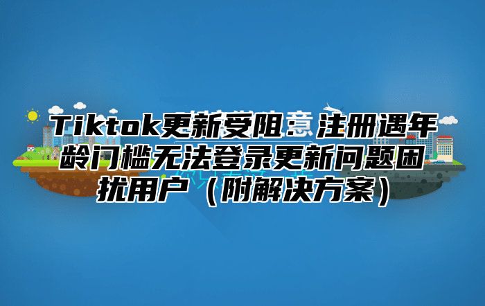 Tiktok更新受阻：注册遇年龄门槛无法登录更新问题困扰用户（附解决方案）