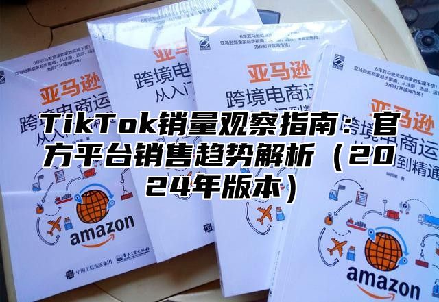 TikTok销量观察指南：官方平台销售趋势解析（2024年版本）