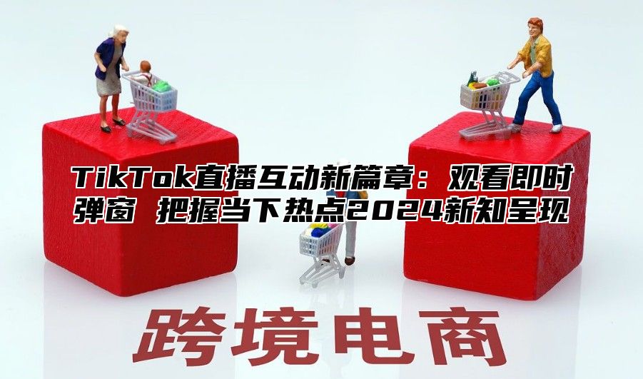 TikTok直播互动新篇章：观看即时弹窗 把握当下热点2024新知呈现