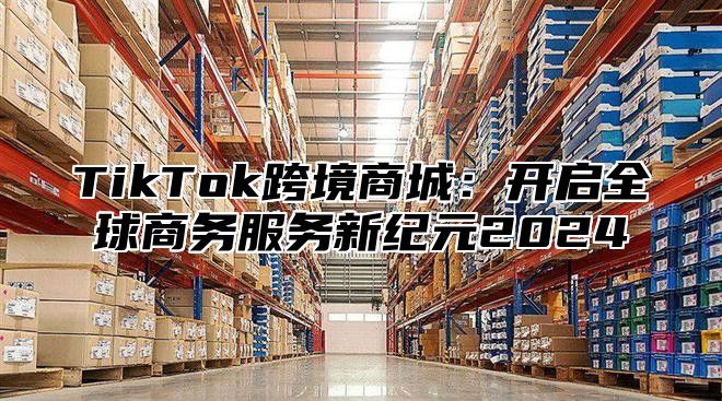 TikTok跨境商城：开启全球商务服务新纪元2024