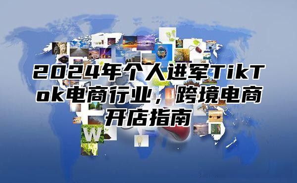 2024年个人进军TikTok电商行业，跨境电商开店指南