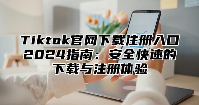 Tiktok官网下载注册入口2024指南：安全快速的下载与注册体验