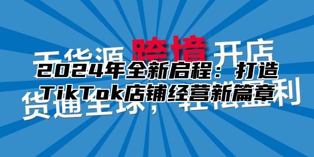 2024年全新启程：打造TikTok店铺经营新篇章