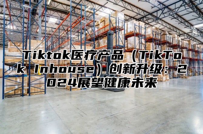 Tiktok医疗产品（TikTok Inhouse）创新升级：2024展望健康未来