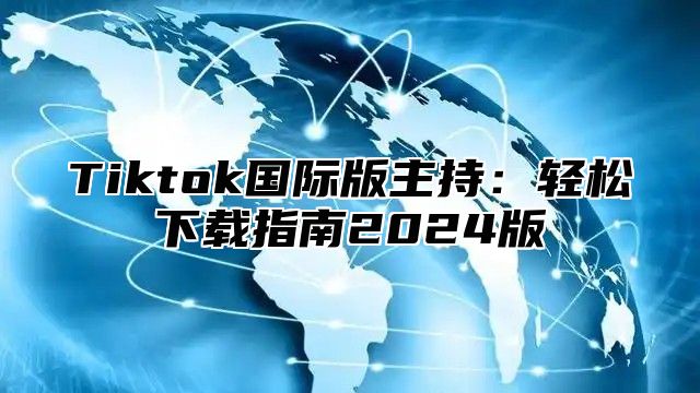 Tiktok国际版主持：轻松下载指南2024版