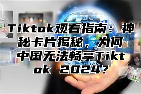 Tiktok观看指南：神秘卡片揭秘，为何中国无法畅享Tiktok 2024？