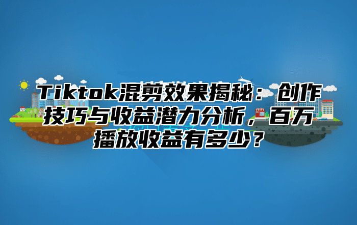 Tiktok混剪效果揭秘：创作技巧与收益潜力分析，百万播放收益有多少？