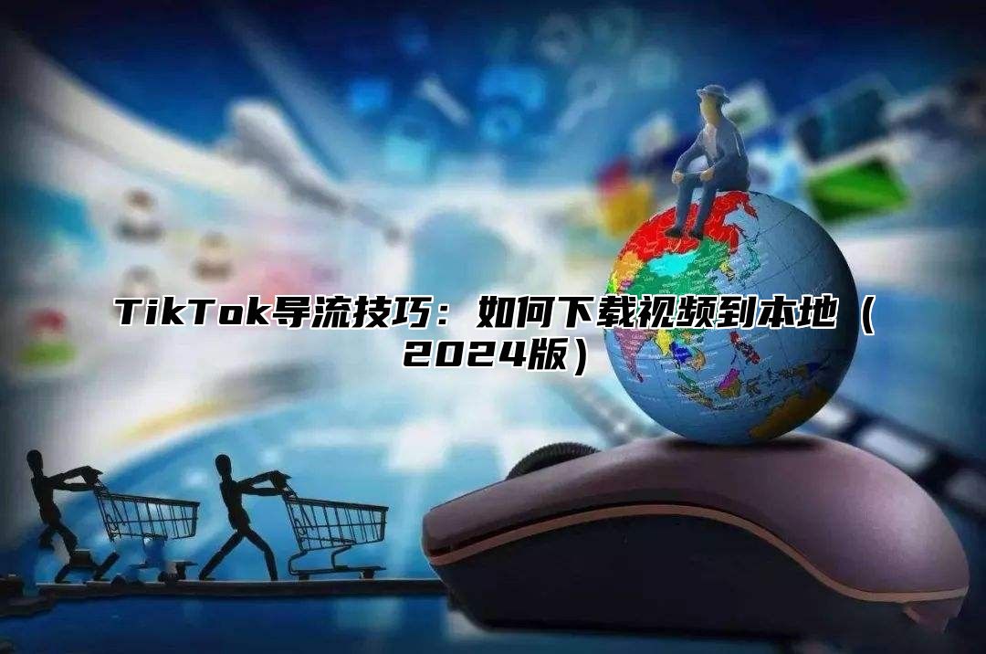 TikTok导流技巧：如何下载视频到本地（2024版）