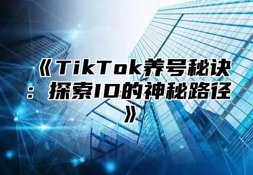 《TikTok养号秘诀：探索ID的神秘路径》