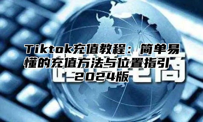 Tiktok充值教程：简单易懂的充值方法与位置指引 2024版