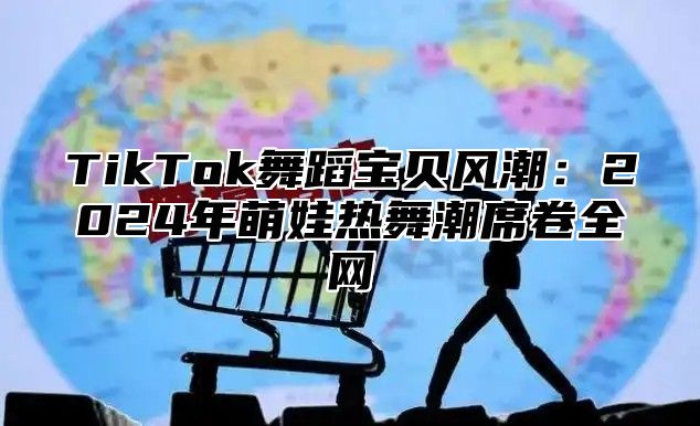 TikTok舞蹈宝贝风潮：2024年萌娃热舞潮席卷全网