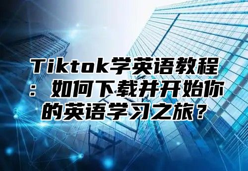 Tiktok学英语教程：如何下载并开始你的英语学习之旅？