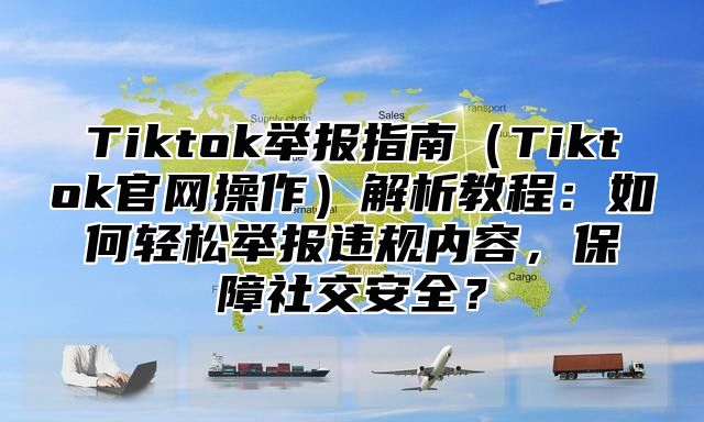 Tiktok举报指南（Tiktok官网操作）解析教程：如何轻松举报违规内容，保障社交安全？