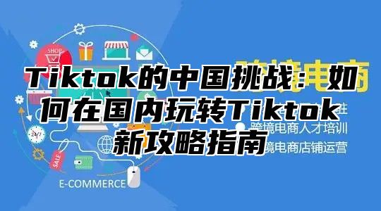 Tiktok的中国挑战：如何在国内玩转Tiktok新攻略指南