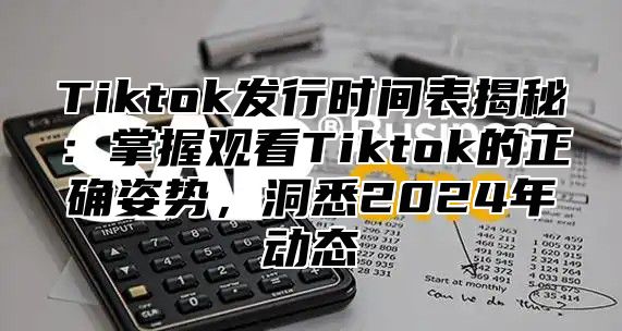 Tiktok发行时间表揭秘：掌握观看Tiktok的正确姿势，洞悉2024年动态