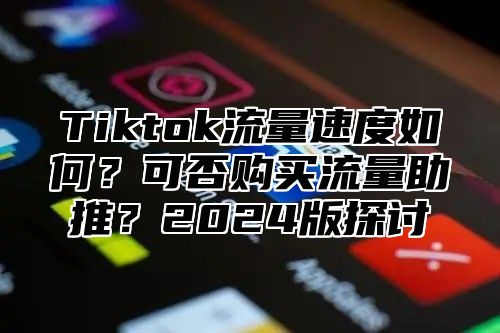 Tiktok流量速度如何？可否购买流量助推？2024版探讨