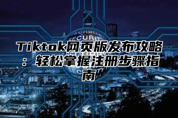 Tiktok网页版发布攻略：轻松掌握注册步骤指南