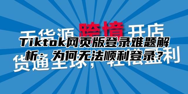 Tiktok网页版登录难题解析：为何无法顺利登录？