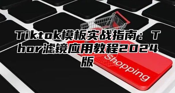 Tiktok模板实战指南：Thor滤镜应用教程2024版