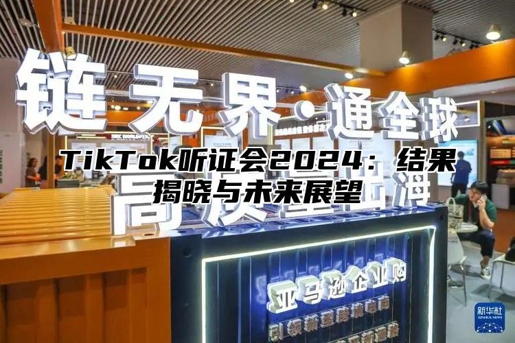 TikTok听证会2024：结果揭晓与未来展望