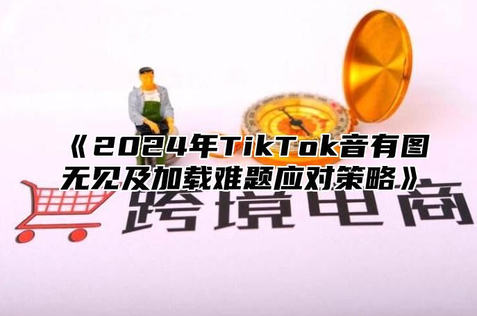 《2024年TikTok音有图无见及加载难题应对策略》