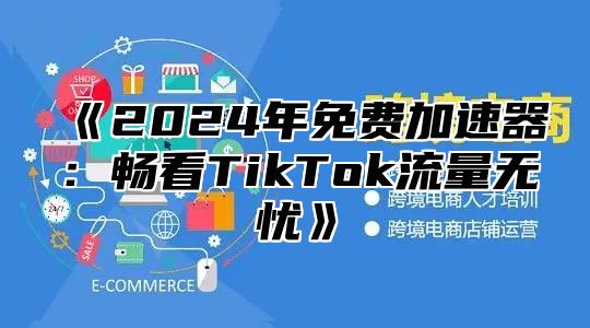 《2024年免费加速器：畅看TikTok流量无忧》