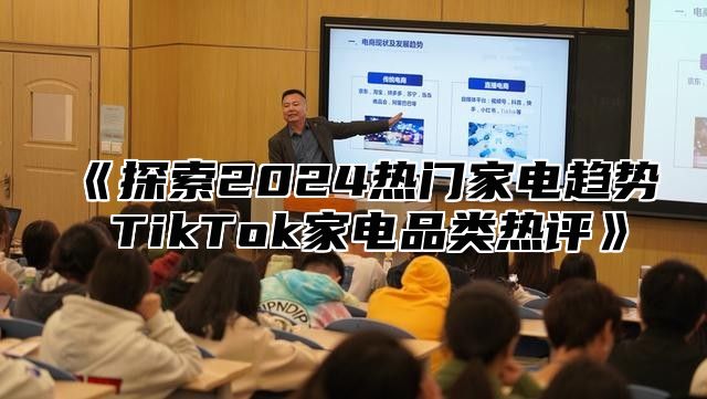 《探索2024热门家电趋势 TikTok家电品类热评》