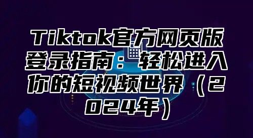 Tiktok官方网页版登录指南：轻松进入你的短视频世界（2024年）