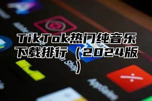 TikTok热门纯音乐下载排行（2024版）