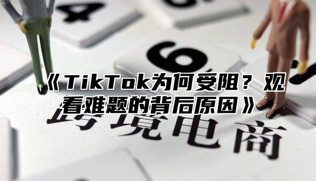 《TikTok为何受阻？观看难题的背后原因》