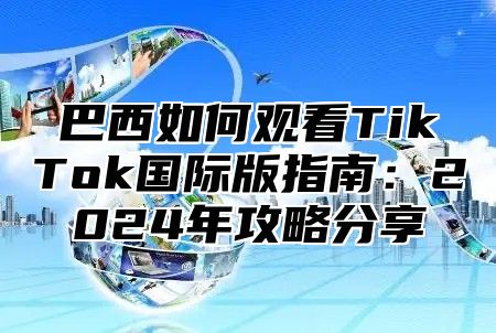 巴西如何观看TikTok国际版指南：2024年攻略分享