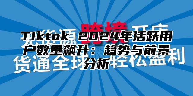 Tiktok 2024年活跃用户数量飙升：趋势与前景分析