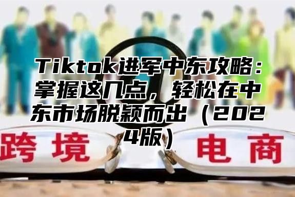 Tiktok进军中东攻略：掌握这几点，轻松在中东市场脱颖而出（2024版）