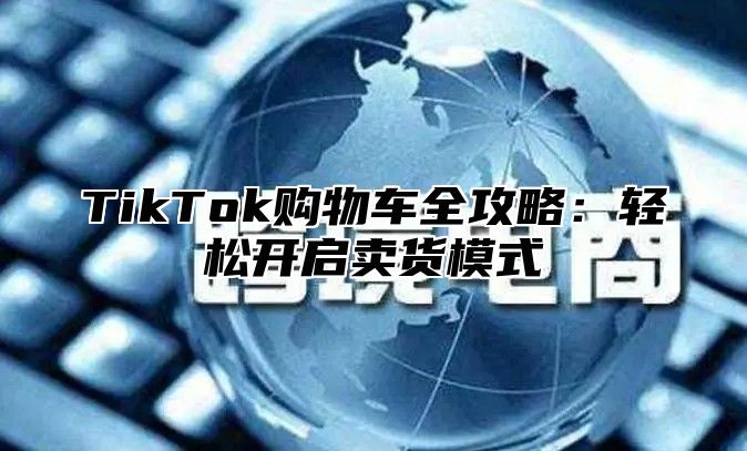 TikTok购物车全攻略：轻松开启卖货模式