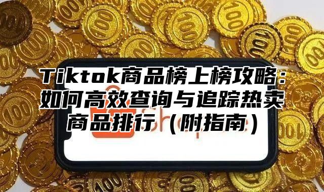 Tiktok商品榜上榜攻略：如何高效查询与追踪热卖商品排行（附指南）