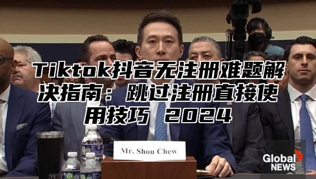 Tiktok抖音无注册难题解决指南：跳过注册直接使用技巧 2024